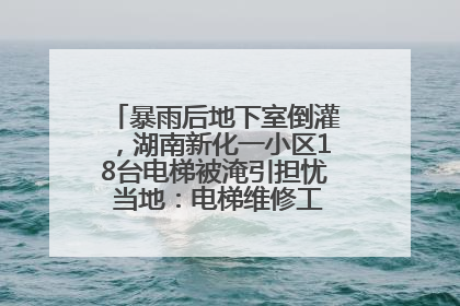暴雨后地下室倒灌，湖南新化一小区18台电梯被淹引担忧 当地：电梯维修工作正逐步实施